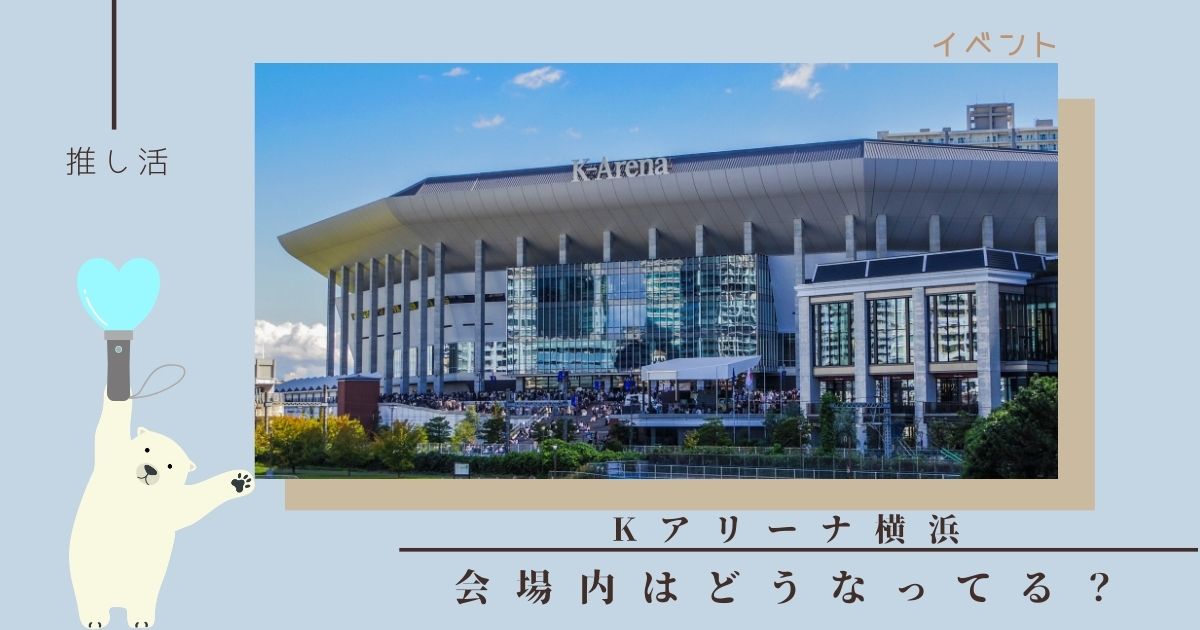 初めてのKアリーナ横浜！座席エリアごとの特徴と会場内施設を徹底解説